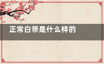 正常白带是什么样的 什么样的白带是正常的(女性正常分泌物是什么颜色)